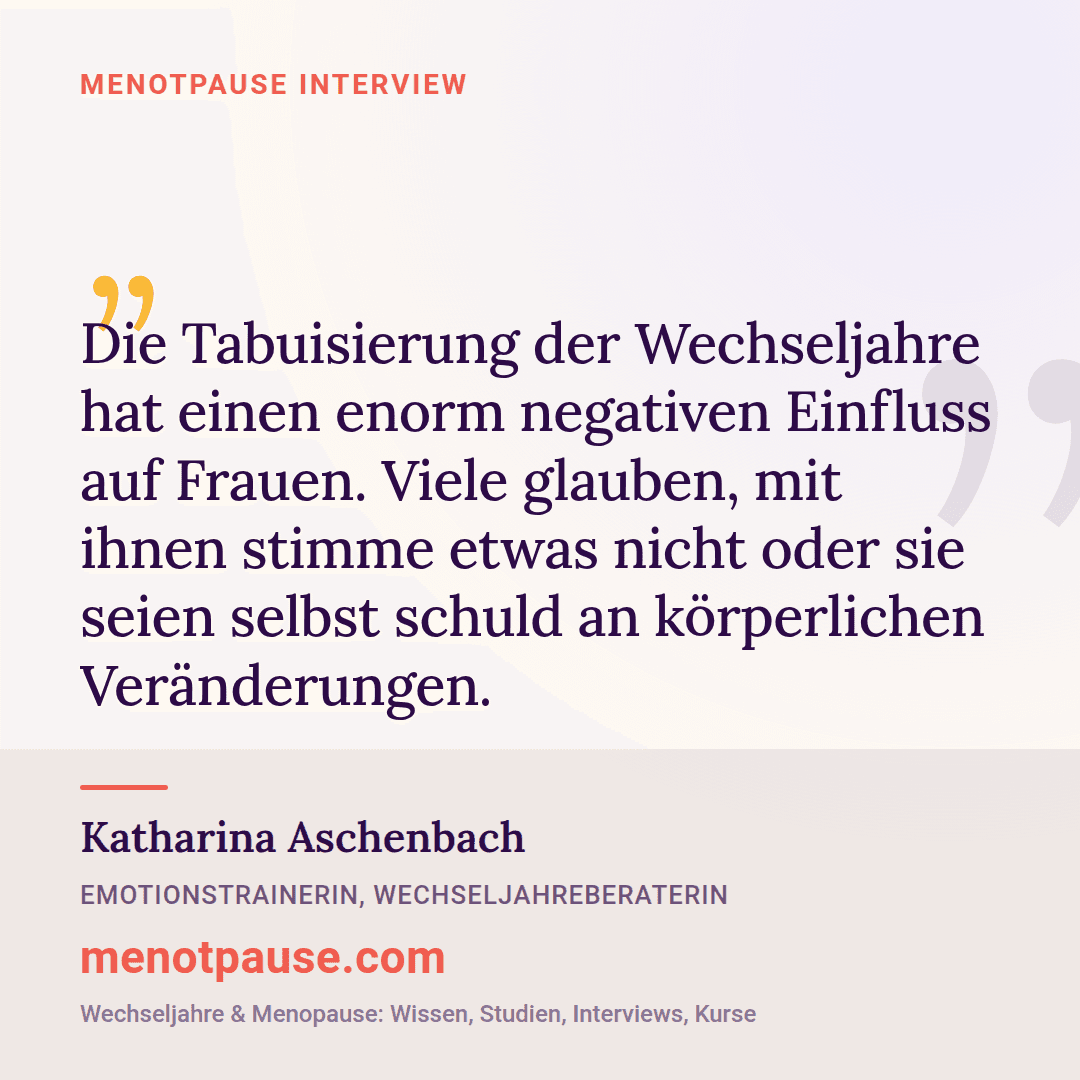 Zitat-Grafik: Katharina Aschenbach, Emotionstrainerin und Wechseljahreberaterin, im MeNotPause-Interview über die negativen Folgen der Tabuisierung der Wechseljahre.